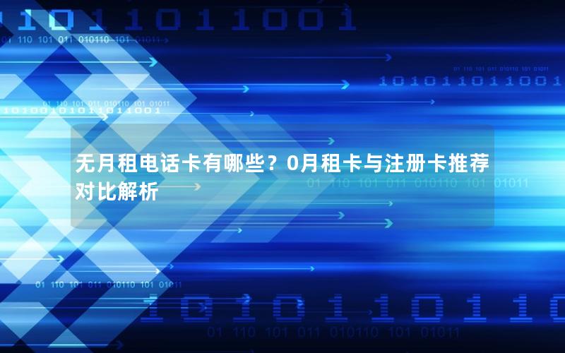 无月租电话卡有哪些？0月租卡与注册卡推荐对比解析