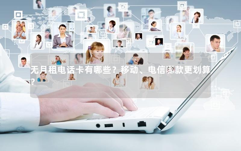 无月租电话卡有哪些？移动、电信哪款更划算？