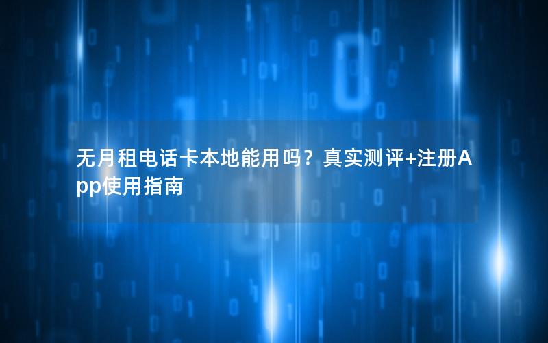 无月租电话卡本地能用吗？真实测评+注册App使用指南