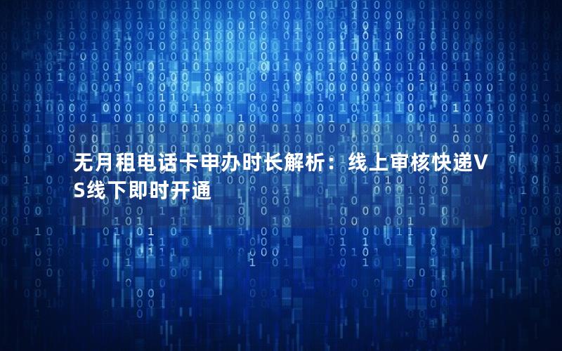 无月租电话卡申办时长解析：线上审核快递VS线下即时开通