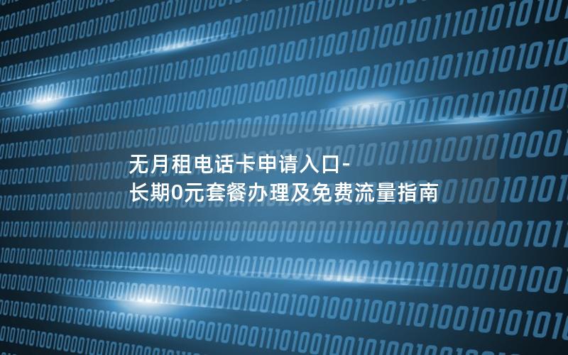 无月租电话卡申请入口-长期0元套餐办理及免费流量指南