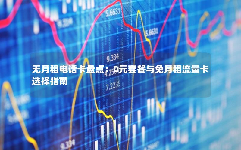 无月租电话卡盘点：0元套餐与免月租流量卡选择指南