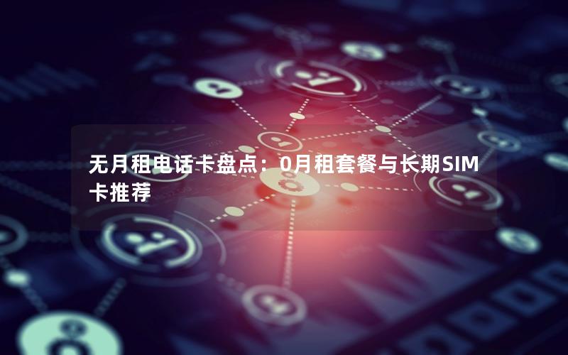 无月租电话卡盘点：0月租套餐与长期SIM卡推荐