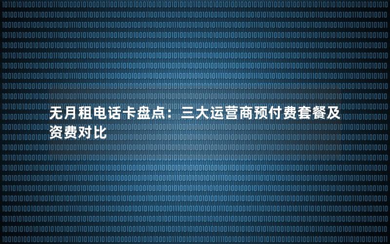 无月租电话卡盘点：三大运营商预付费套餐及资费对比