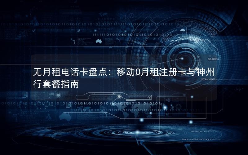 无月租电话卡盘点：移动0月租注册卡与神州行套餐指南