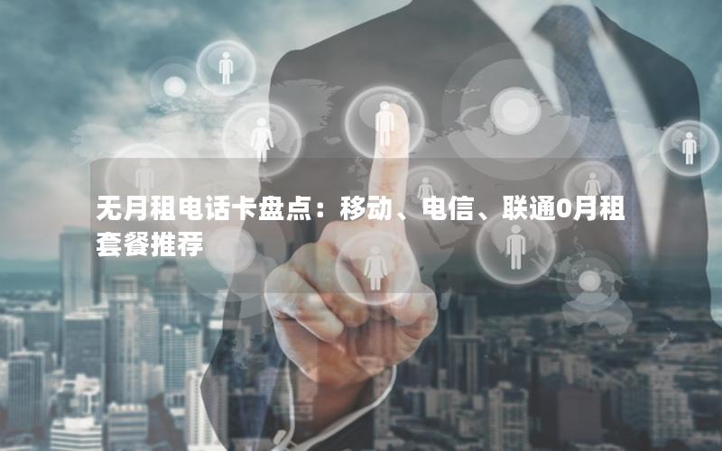 无月租电话卡盘点：移动、电信、联通0月租套餐推荐