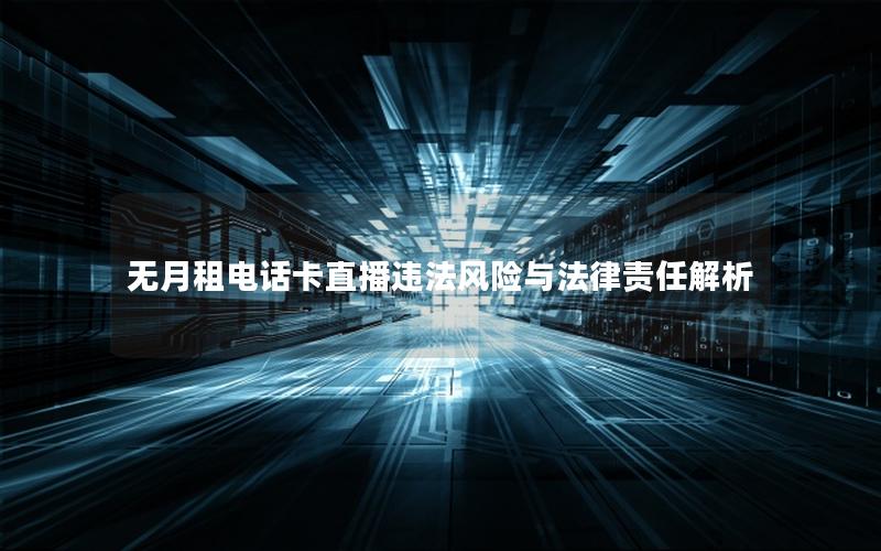 无月租电话卡直播违法风险与法律责任解析