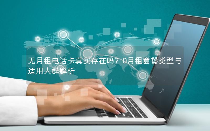 无月租电话卡真实存在吗？0月租套餐类型与适用人群解析