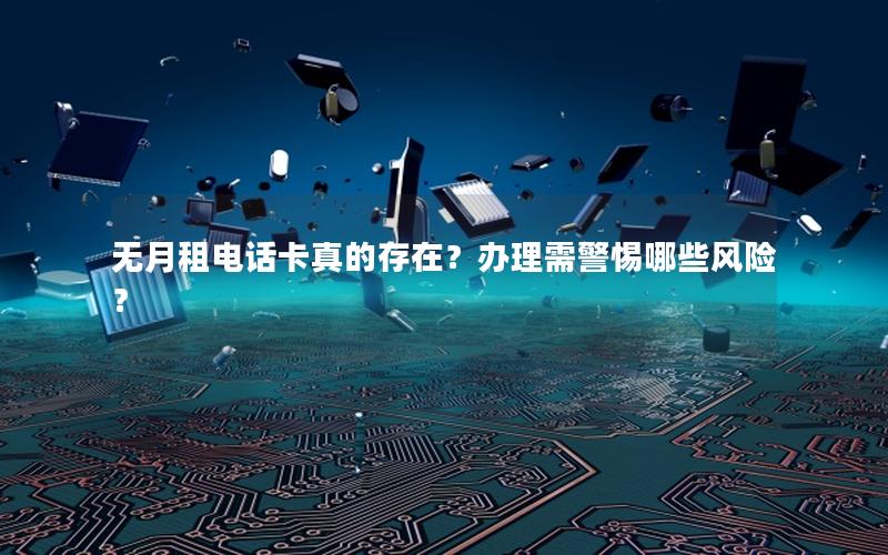 无月租电话卡真的存在？办理需警惕哪些风险？