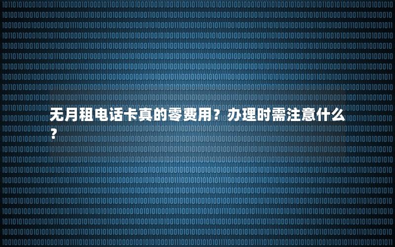 无月租电话卡真的零费用？办理时需注意什么？