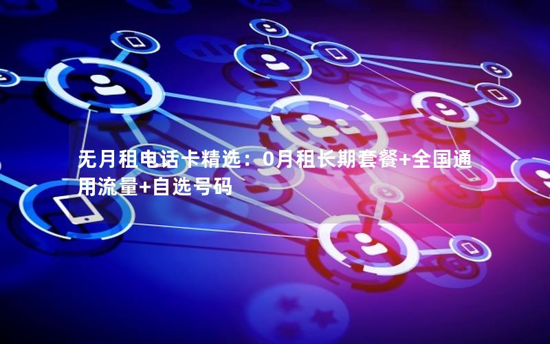 无月租电话卡精选：0月租长期套餐+全国通用流量+自选号码