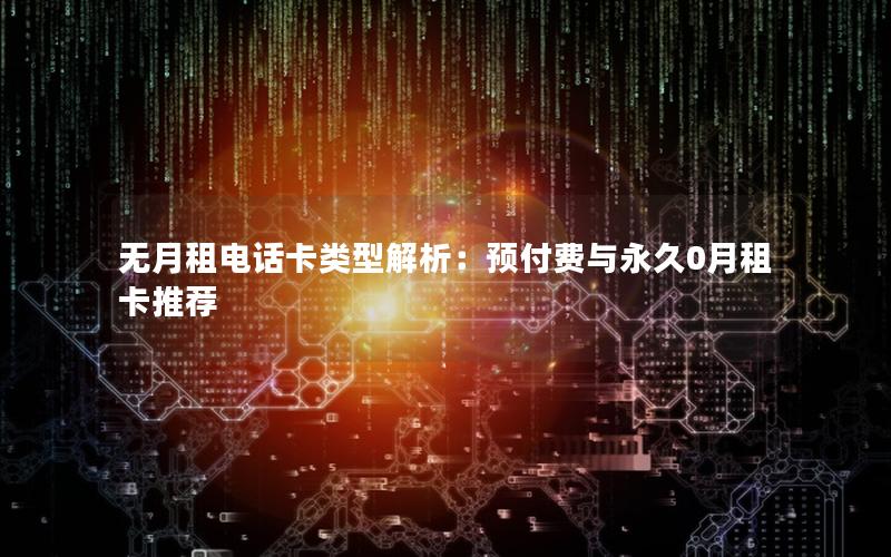 无月租电话卡类型解析：预付费与永久0月租卡推荐