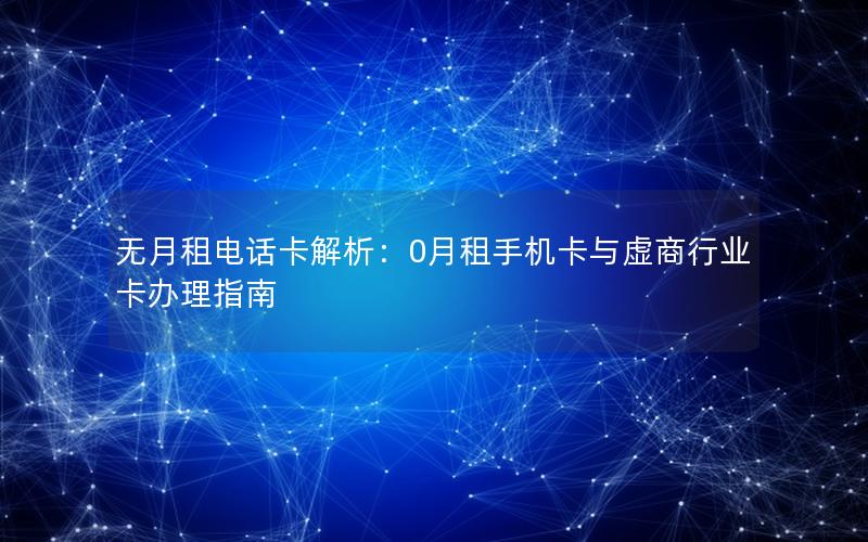 无月租电话卡解析：0月租手机卡与虚商行业卡办理指南
