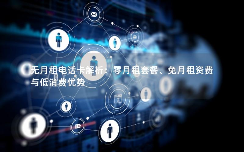 无月租电话卡解析：零月租套餐、免月租资费与低消费优势