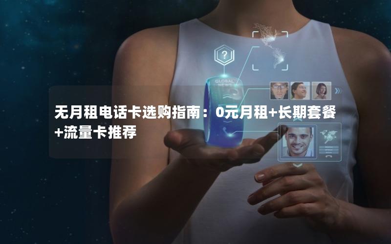 无月租电话卡选购指南：0元月租+长期套餐+流量卡推荐