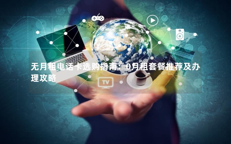 无月租电话卡选购指南：0月租套餐推荐及办理攻略