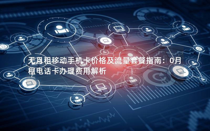 无月租移动手机卡价格及流量套餐指南：0月租电话卡办理费用解析