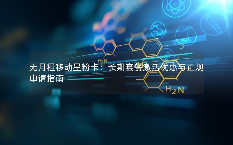 无月租移动星粉卡：长期套餐激活优惠与正规申请指南