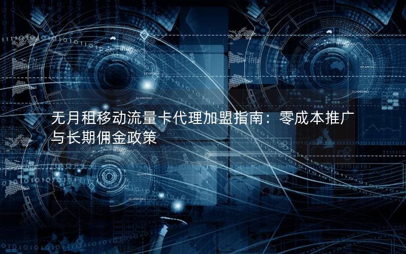 无月租移动流量卡代理加盟指南：零成本推广与长期佣金政策