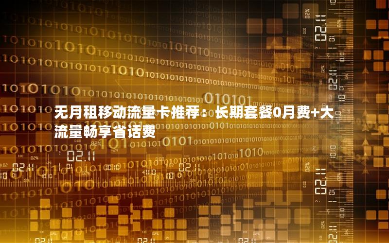 无月租移动流量卡推荐：长期套餐0月费+大流量畅享省话费