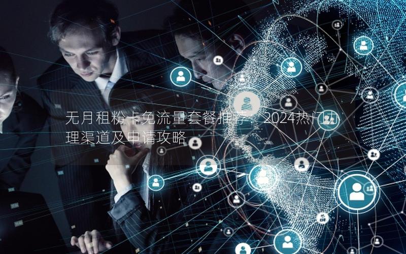 无月租粉卡免流量套餐推荐：2024热门办理渠道及申请攻略