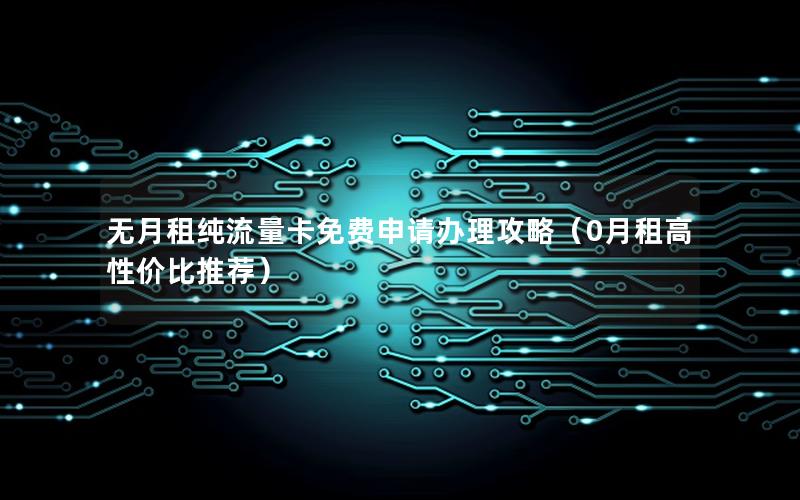 无月租纯流量卡免费申请办理攻略（0月租高性价比推荐）
