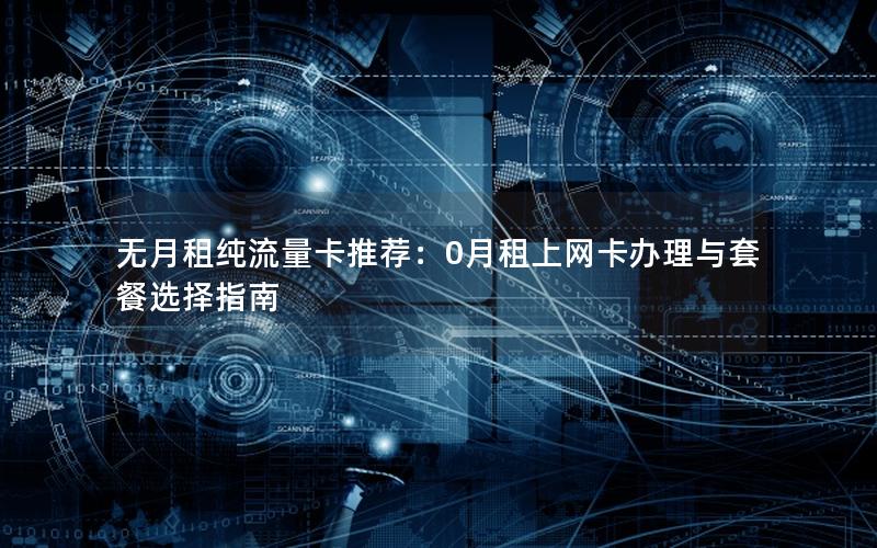 无月租纯流量卡推荐：0月租上网卡办理与套餐选择指南
