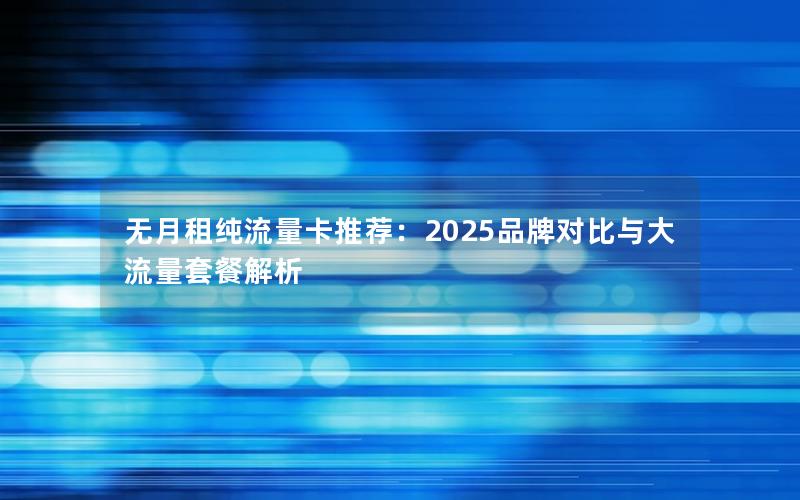 无月租纯流量卡推荐：2025品牌对比与大流量套餐解析
