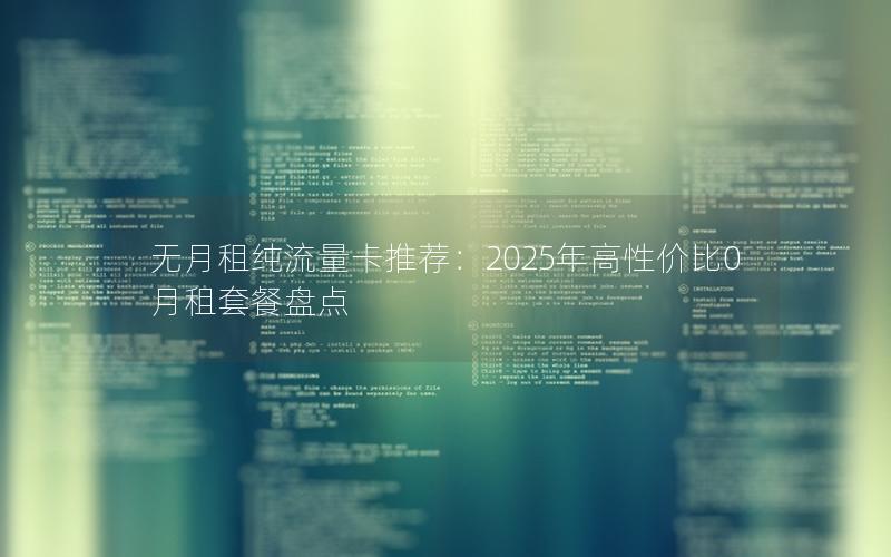 无月租纯流量卡推荐：2025年高性价比0月租套餐盘点