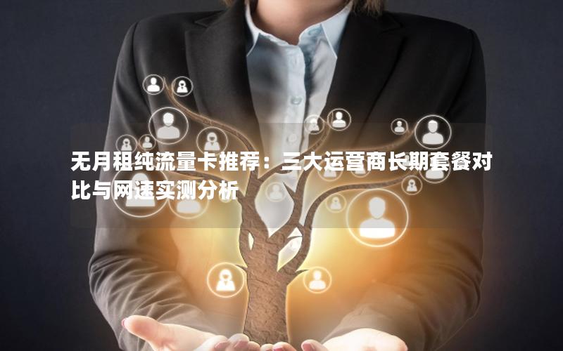 无月租纯流量卡推荐：三大运营商长期套餐对比与网速实测分析