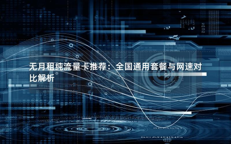 无月租纯流量卡推荐：全国通用套餐与网速对比解析