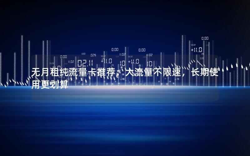 无月租纯流量卡推荐：大流量不限速，长期使用更划算