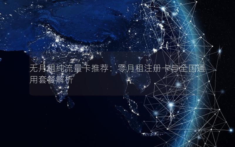 无月租纯流量卡推荐：零月租注册卡与全国通用套餐解析