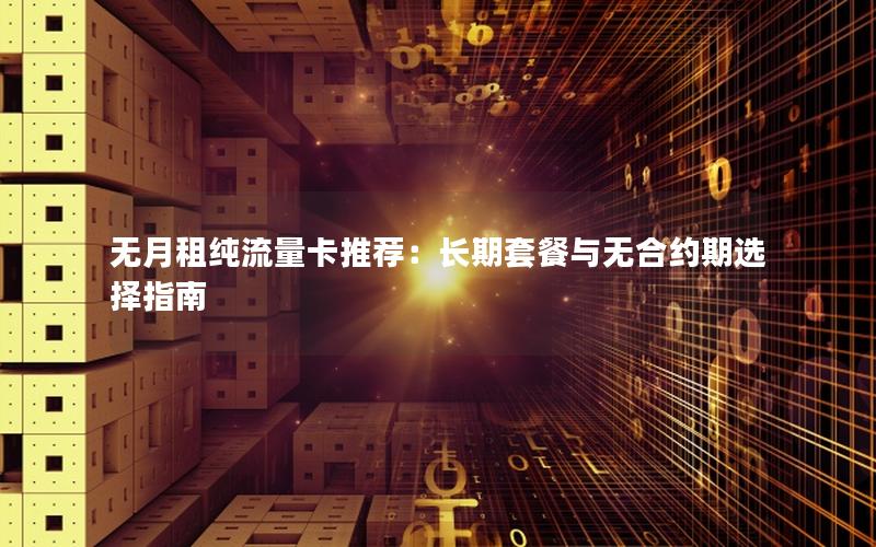 无月租纯流量卡推荐：长期套餐与无合约期选择指南