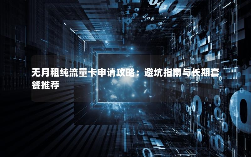 无月租纯流量卡申请攻略：避坑指南与长期套餐推荐