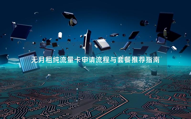 无月租纯流量卡申请流程与套餐推荐指南