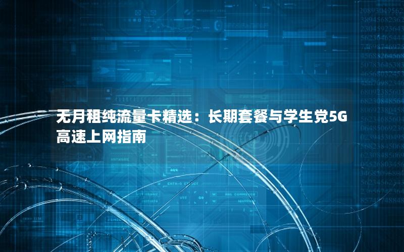 无月租纯流量卡精选：长期套餐与学生党5G高速上网指南