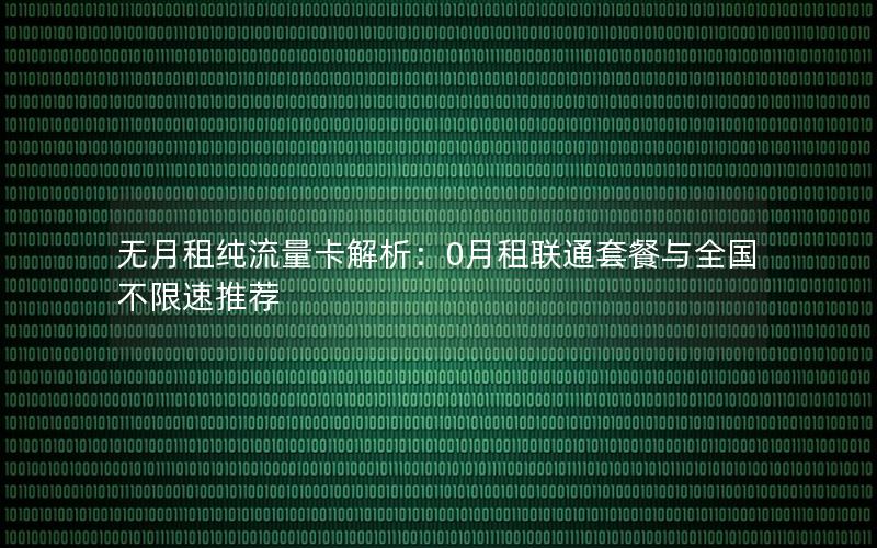 无月租纯流量卡解析：0月租联通套餐与全国不限速推荐