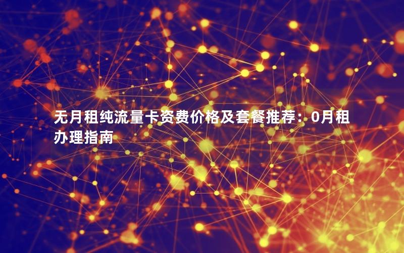 无月租纯流量卡资费价格及套餐推荐：0月租办理指南