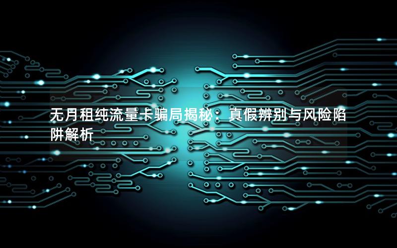 无月租纯流量卡骗局揭秘：真假辨别与风险陷阱解析