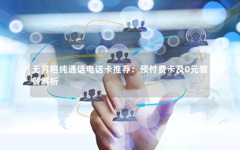 无月租纯通话电话卡推荐：预付费卡及0元套餐解析