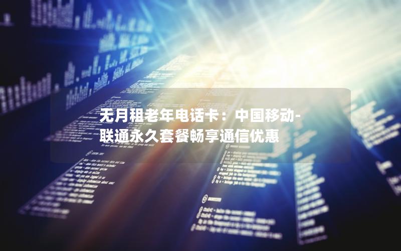 无月租老年电话卡：中国移动-联通永久套餐畅享通信优惠
