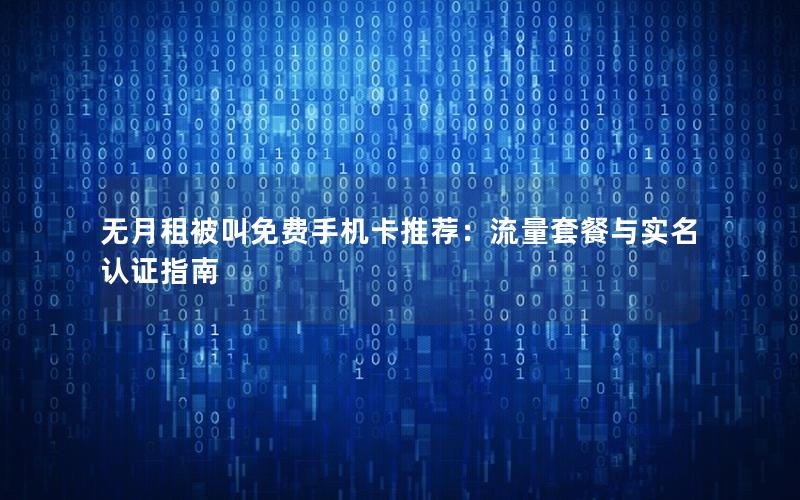 无月租被叫免费手机卡推荐：流量套餐与实名认证指南