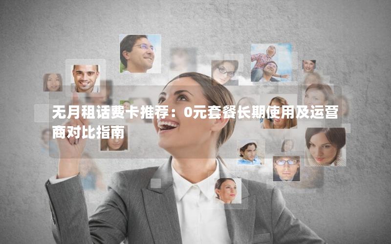 无月租话费卡推荐：0元套餐长期使用及运营商对比指南