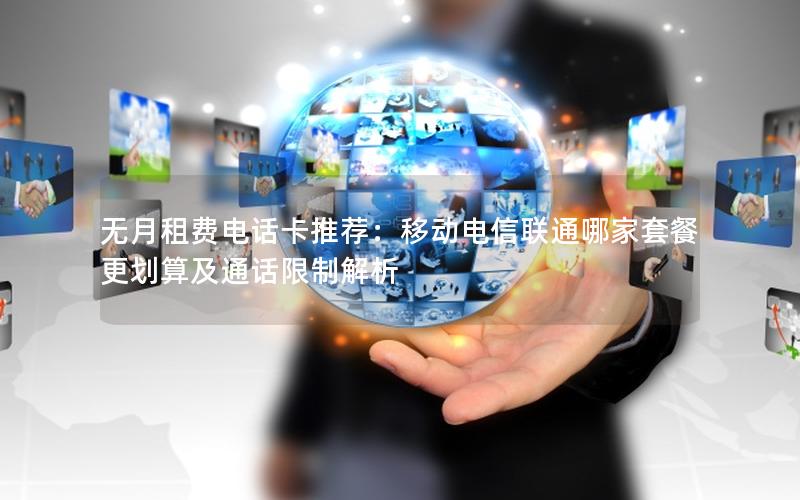 无月租费电话卡推荐：移动电信联通哪家套餐更划算及通话限制解析