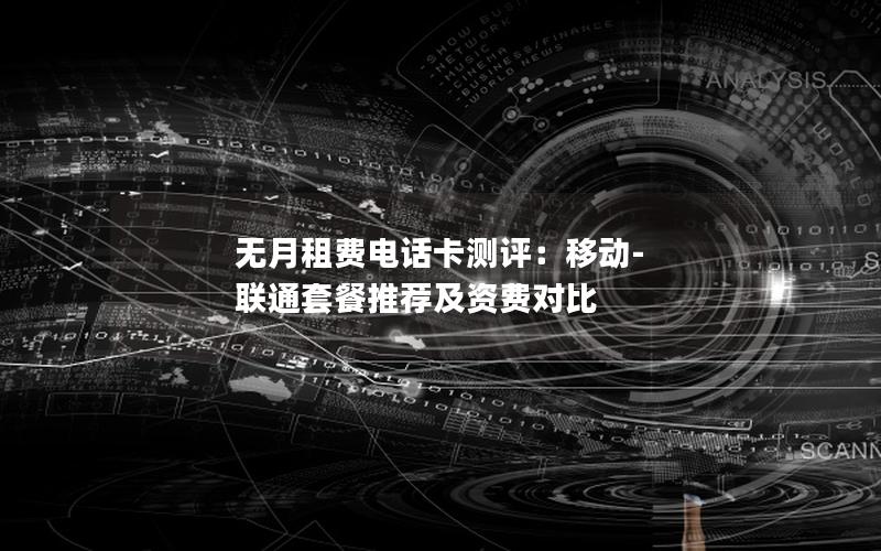 无月租费电话卡测评：移动-联通套餐推荐及资费对比