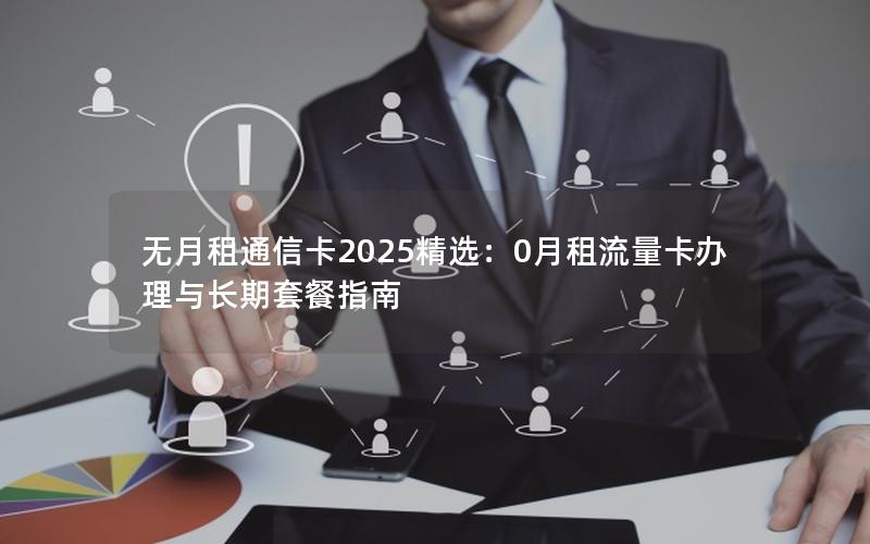 无月租通信卡2025精选：0月租流量卡办理与长期套餐指南