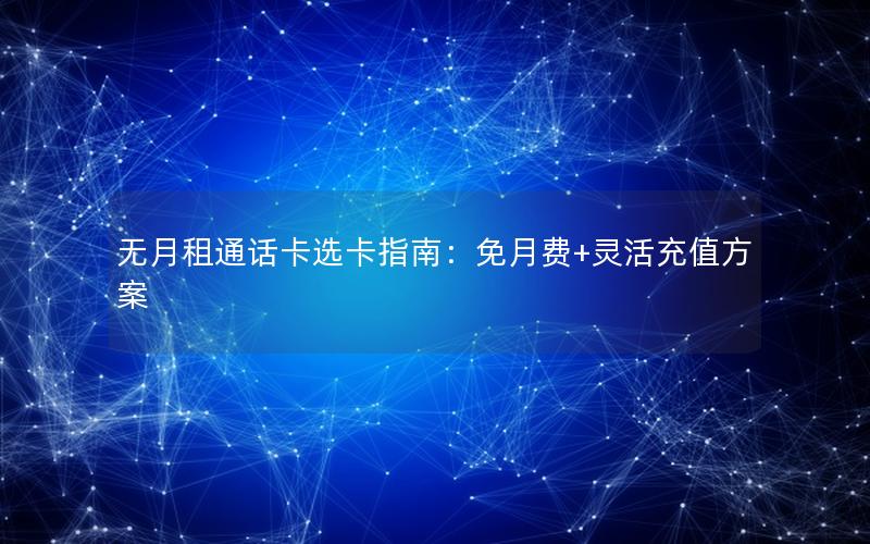 无月租通话卡选卡指南：免月费+灵活充值方案