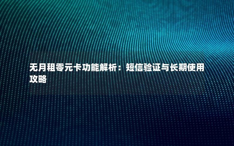 无月租零元卡功能解析：短信验证与长期使用攻略
