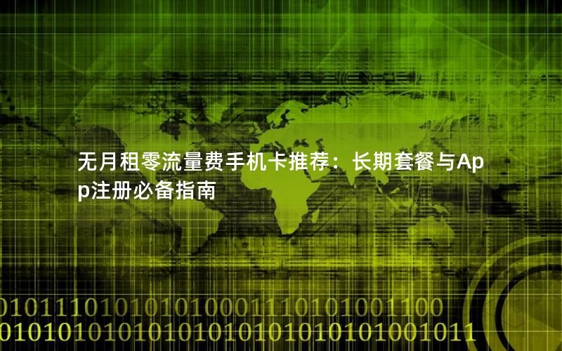 无月租零流量费手机卡推荐：长期套餐与App注册必备指南